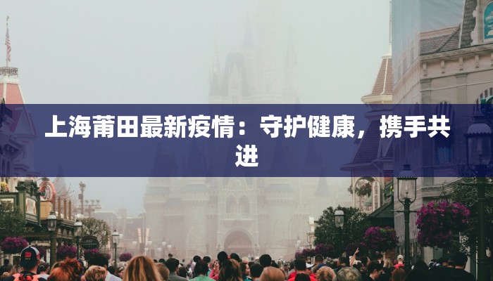 上海莆田最新疫情:守护健康,携手共进 上海莆田最新疫情:守护健康,携手共进